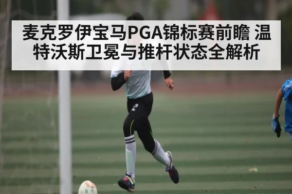 麦克罗伊宝马PGA锦标赛前瞻 温特沃斯卫冕与推杆状态全解析
