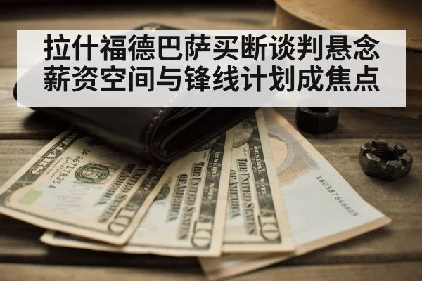 拉什福德巴萨买断谈判悬念 薪资空间与锋线计划成焦点