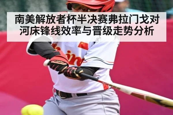 南美解放者杯半决赛弗拉门戈对河床锋线效率与晋级走势分析