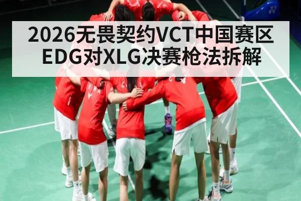 2026无畏契约VCT中国赛区EDG对XLG决赛枪法拆解
